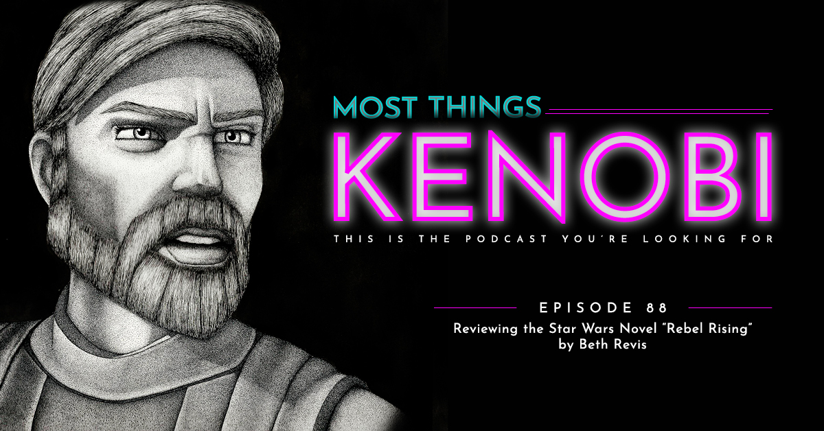 Most Things Kenobi - Star Wars Podcast - Episode 88: Reviewing the Star Wars Novel "Rebel Rising" by Beth Revis